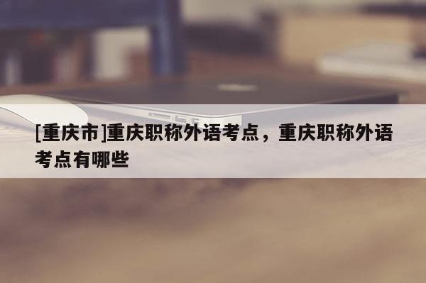 [重慶市]重慶職稱外語考點，重慶職稱外語考點有哪些