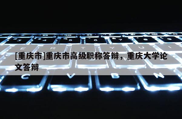 [重慶市]重慶市高級職稱答辯，重慶大學(xué)論文答辯