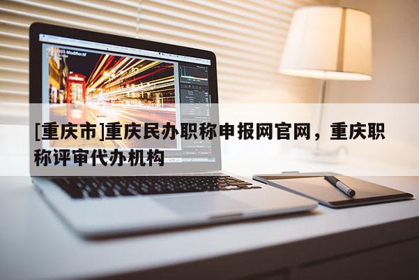 [重慶市]重慶民辦職稱申報網官網，重慶職稱評審代辦機構