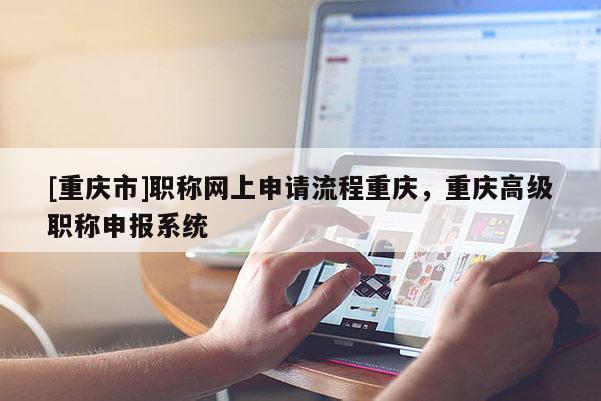 [重慶市]職稱網上申請流程重慶，重慶高級職稱申報系統
