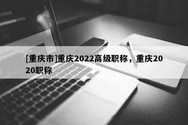 [重慶市]重慶2022高級職稱，重慶2020職稱