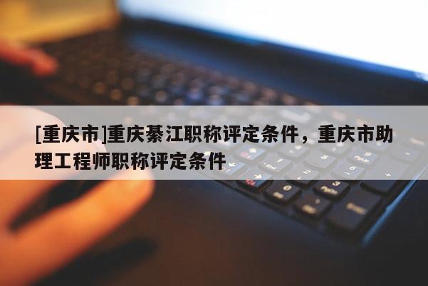 [重慶市]重慶綦江職稱評定條件，重慶市助理工程師職稱評定條件