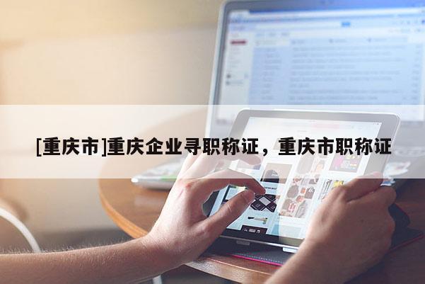[重慶市]重慶企業尋職稱證，重慶市職稱證