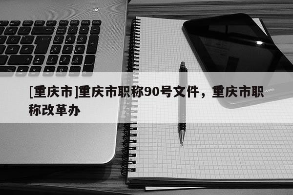[重慶市]重慶市職稱90號文件，重慶市職稱改革辦