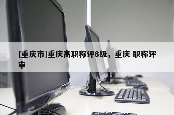 [重慶市]重慶高職稱評8級，重慶 職稱評審
