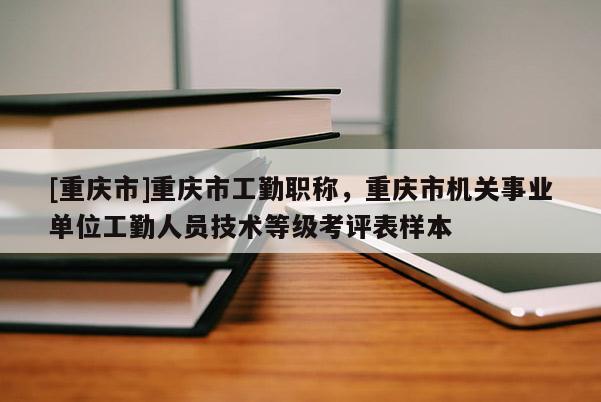 [重慶市]重慶市工勤職稱，重慶市機(jī)關(guān)事業(yè)單位工勤人員技術(shù)等級(jí)考評(píng)表樣本