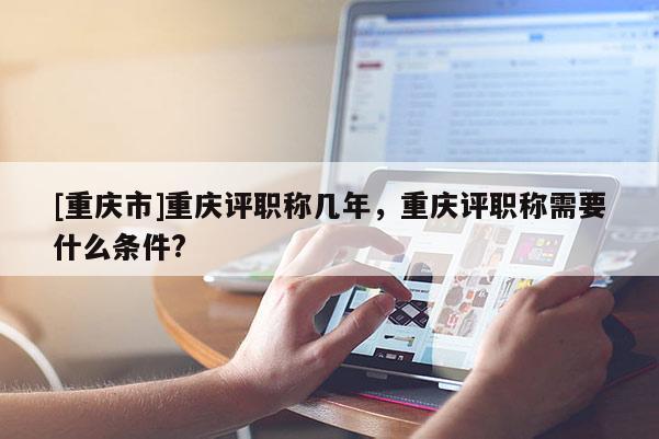 [重慶市]重慶評職稱幾年，重慶評職稱需要什么條件?