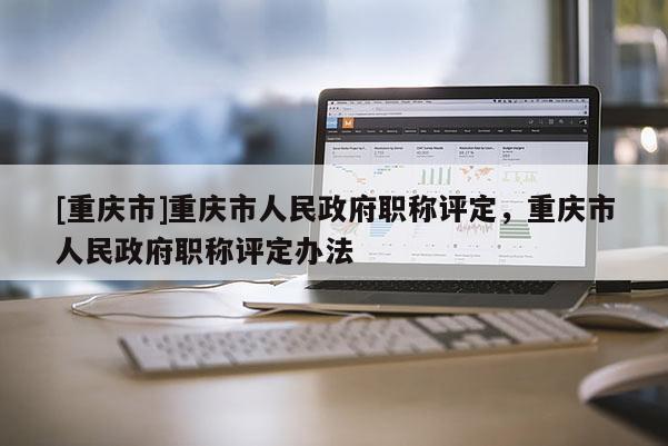 [重慶市]重慶市人民政府職稱評定，重慶市人民政府職稱評定辦法