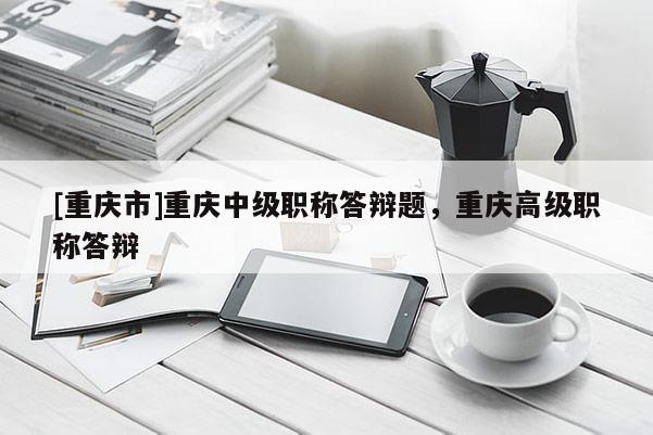 [重慶市]重慶中級(jí)職稱答辯題，重慶高級(jí)職稱答辯