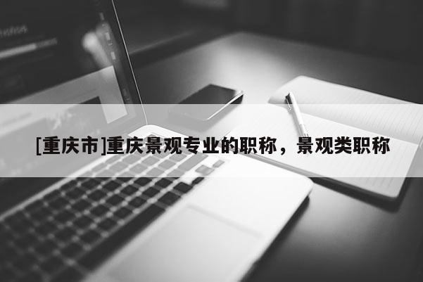 [重慶市]重慶景觀專業的職稱，景觀類職稱