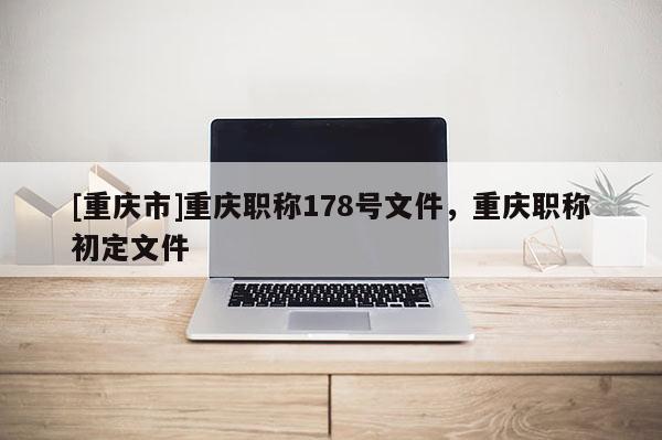 [重慶市]重慶職稱178號文件，重慶職稱初定文件
