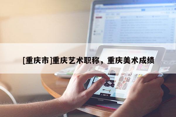 [重慶市]重慶藝術職稱，重慶美術成績