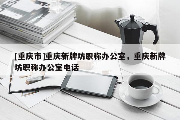 [重慶市]重慶新牌坊職稱辦公室，重慶新牌坊職稱辦公室電話