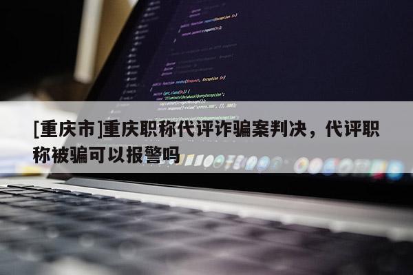 [重慶市]重慶職稱代評詐騙案判決，代評職稱被騙可以報警嗎