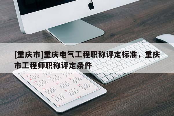 [重慶市]重慶電氣工程職稱評定標準，重慶市工程師職稱評定條件
