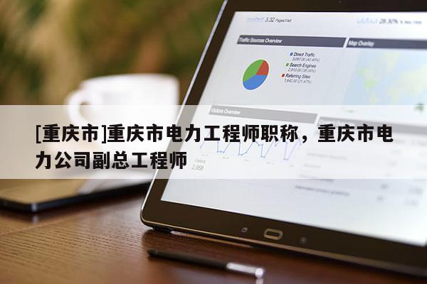 [重慶市]重慶市電力工程師職稱，重慶市電力公司副總工程師