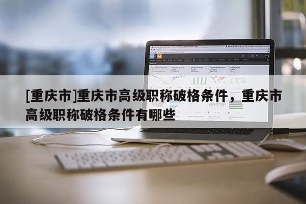 [重慶市]重慶市高級職稱破格條件，重慶市高級職稱破格條件有哪些