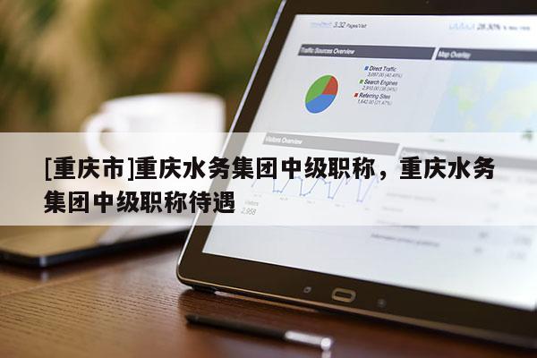 [重慶市]重慶水務集團中級職稱，重慶水務集團中級職稱待遇