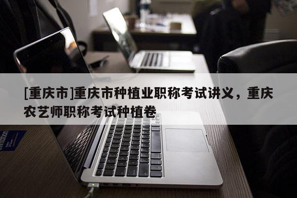 [重慶市]重慶市種植業職稱考試講義，重慶農藝師職稱考試種植卷