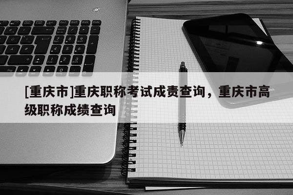[重慶市]重慶職稱考試成責查詢，重慶市高級職稱成績查詢