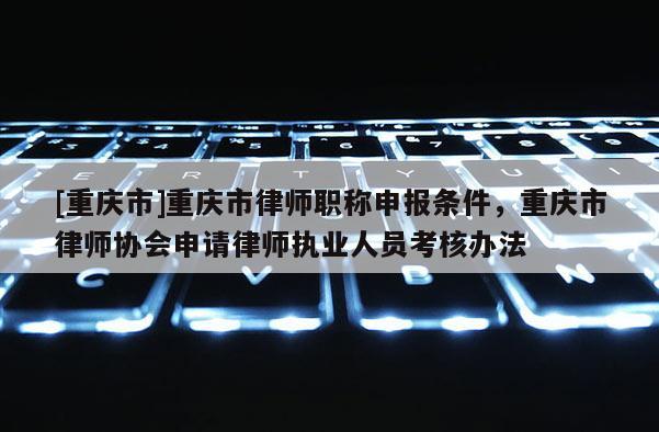 [重慶市]重慶市律師職稱申報條件，重慶市律師協會申請律師執業人員考核辦法