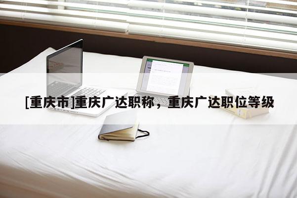[重慶市]重慶廣達職稱，重慶廣達職位等級