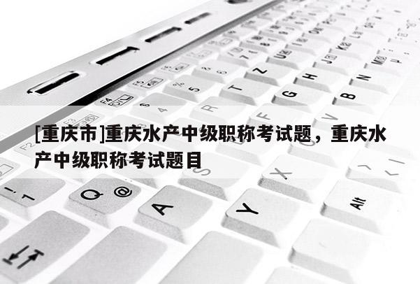 [重慶市]重慶水產中級職稱考試題，重慶水產中級職稱考試題目