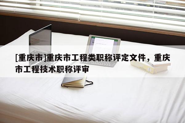 [重慶市]重慶市工程類職稱評定文件，重慶市工程技術職稱評審