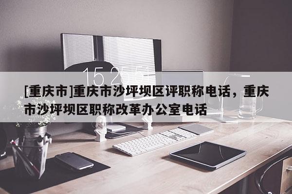 [重慶市]重慶市沙坪壩區評職稱電話，重慶市沙坪壩區職稱改革辦公室電話
