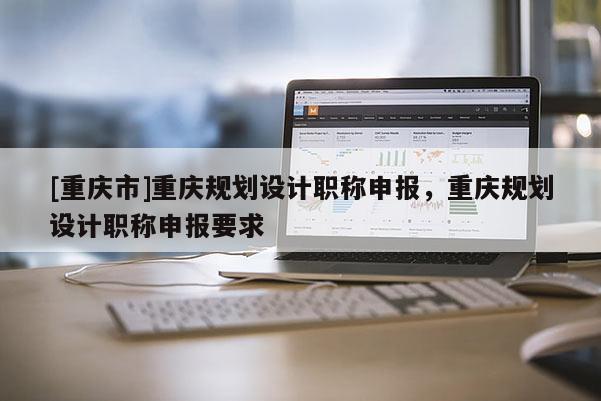 [重慶市]重慶規劃設計職稱申報，重慶規劃設計職稱申報要求