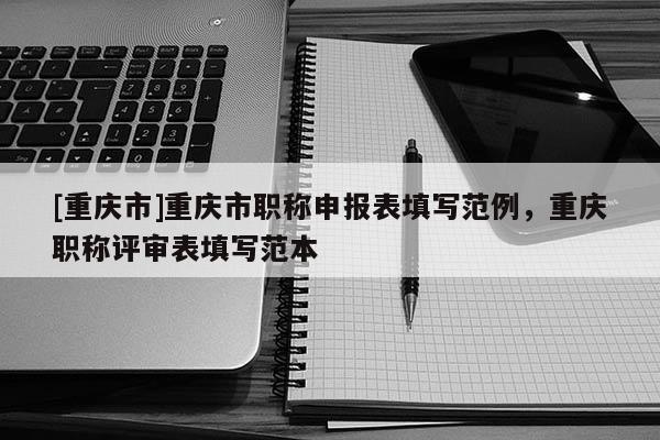 [重慶市]重慶市職稱申報表填寫范例，重慶職稱評審表填寫范本