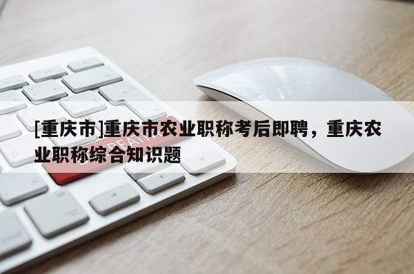 [重慶市]重慶市農業職稱考后即聘，重慶農業職稱綜合知識題