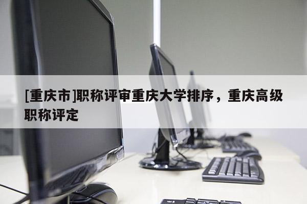 [重慶市]職稱評審重慶大學排序，重慶高級職稱評定