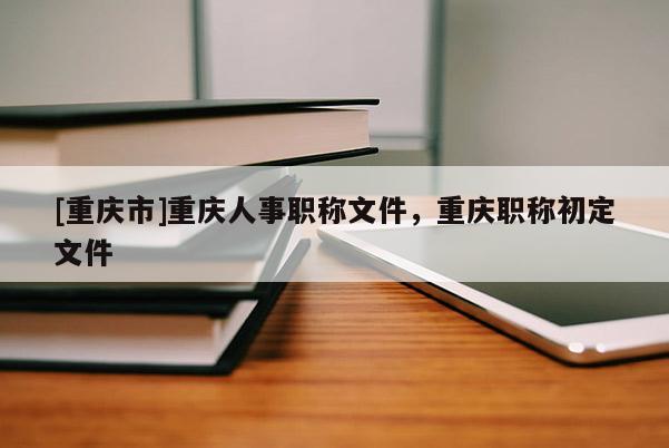 [重慶市]重慶人事職稱文件，重慶職稱初定文件