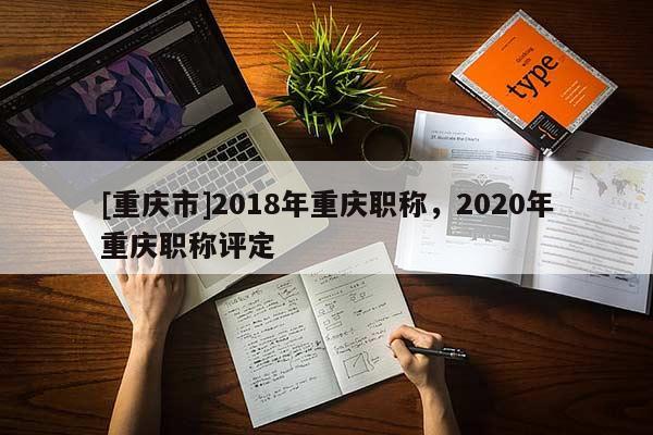 [重慶市]2018年重慶職稱(chēng)，2020年重慶職稱(chēng)評(píng)定
