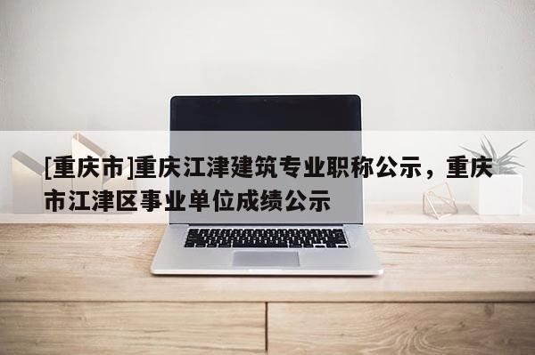 [重慶市]重慶江津建筑專業職稱公示，重慶市江津區事業單位成績公示