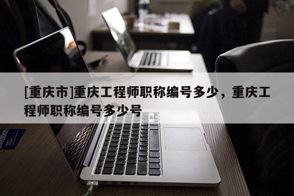 [重慶市]重慶工程師職稱編號多少，重慶工程師職稱編號多少號