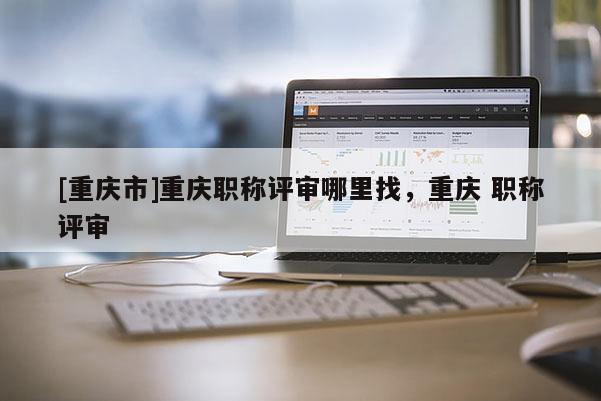 [重慶市]重慶職稱評審哪里找，重慶 職稱評審