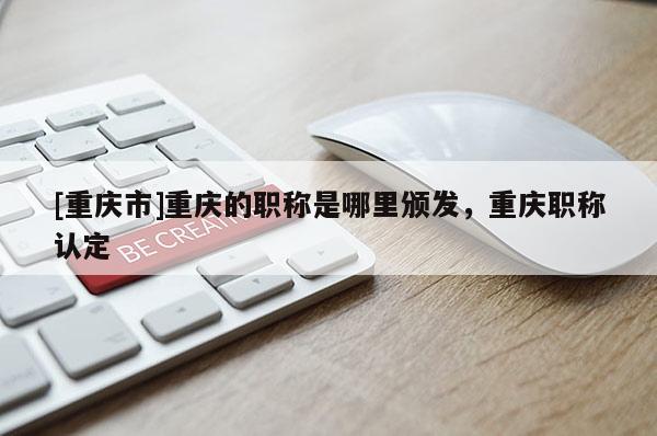 [重慶市]重慶的職稱是哪里頒發，重慶職稱認定