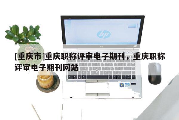 [重慶市]重慶職稱評審電子期刊，重慶職稱評審電子期刊網站