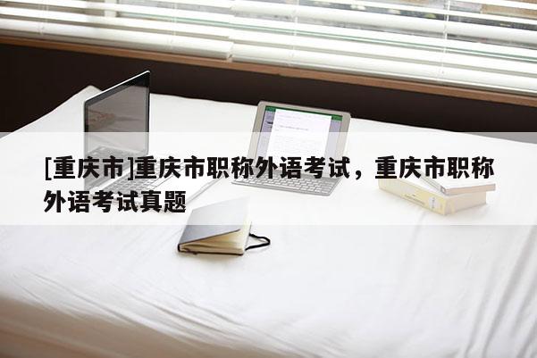 [重慶市]重慶市職稱外語考試，重慶市職稱外語考試真題