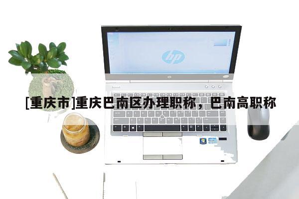 [重慶市]重慶巴南區辦理職稱，巴南高職稱