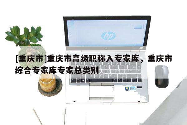 [重慶市]重慶市高級職稱入專家庫，重慶市綜合專家庫專家總類別