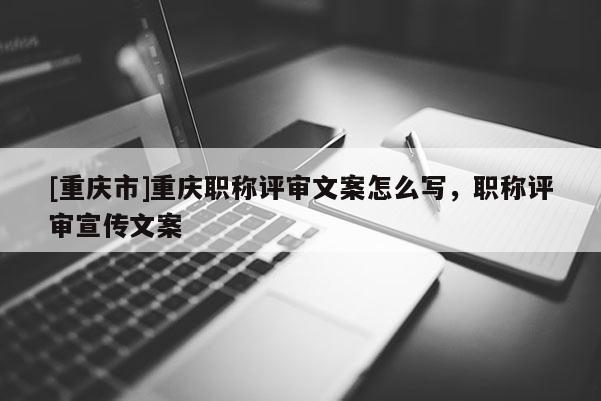 [重慶市]重慶職稱評(píng)審文案怎么寫，職稱評(píng)審宣傳文案