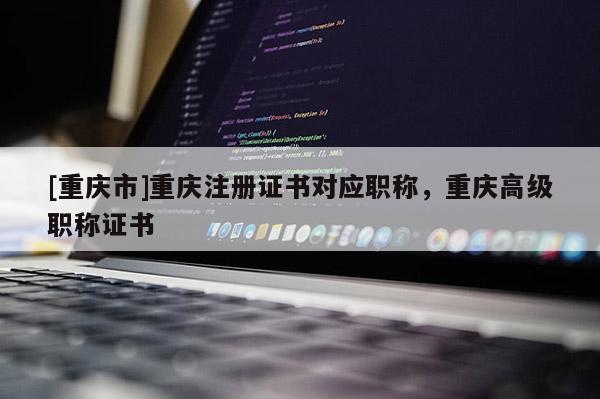 [重慶市]重慶注冊證書對應職稱，重慶高級職稱證書