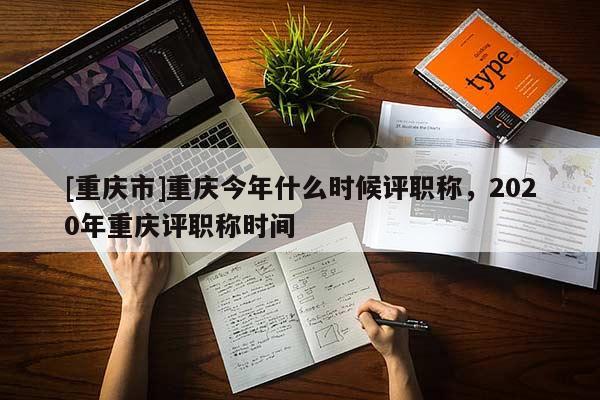 [重慶市]重慶今年什么時候評職稱，2020年重慶評職稱時間