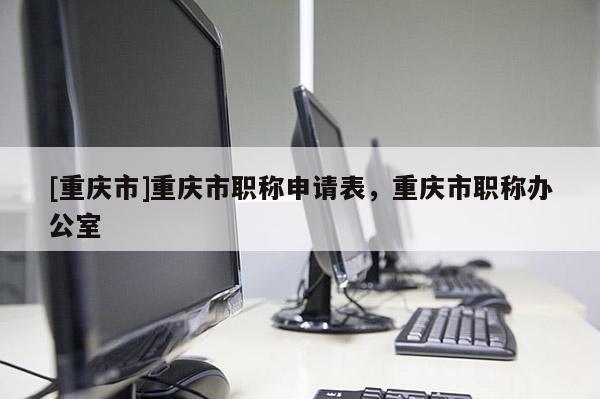 [重慶市]重慶市職稱申請表，重慶市職稱辦公室