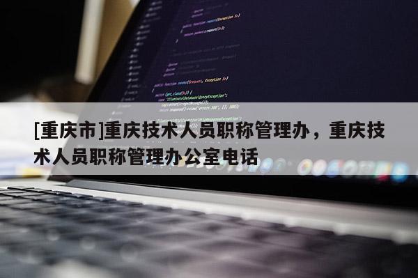 [重慶市]重慶技術人員職稱管理辦，重慶技術人員職稱管理辦公室電話