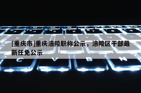 [重慶市]重慶涪陵職稱公示，涪陵區干部最新任免公示