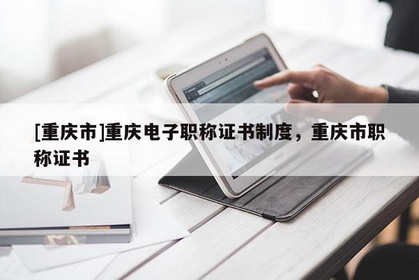 [重慶市]重慶電子職稱證書制度，重慶市職稱證書